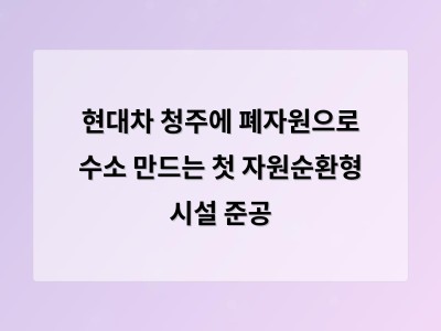 현대차 청주에 폐자원으로 수소 만드는 첫 자원순환형 시설 준공