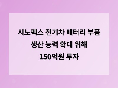 시노펙스 전기차 배터리 부품 생산 능력 확대 위해 150억원 투자
